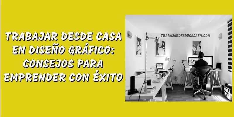 TRABAJAR DESDE CASA EN DISEÑO GRÁFICO CONSEJOS PARA EMPRENDER CON ÉXITO