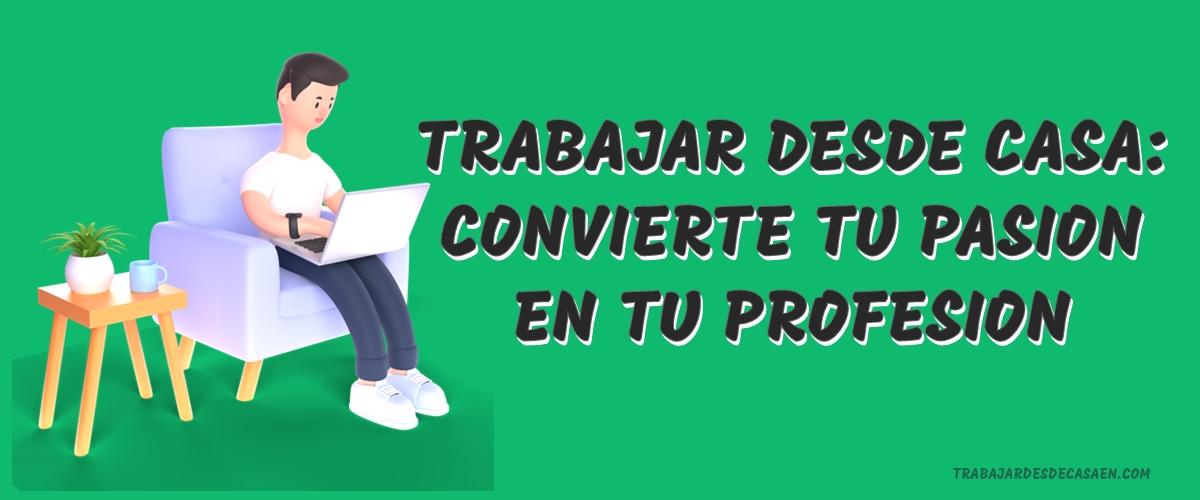 TRABAJAR DESDE CASA CONVIERTE TU PASION EN TU PROFESION